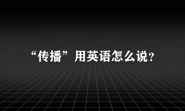 “传播”用英语怎么说？