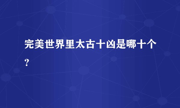 完美世界里太古十凶是哪十个？
