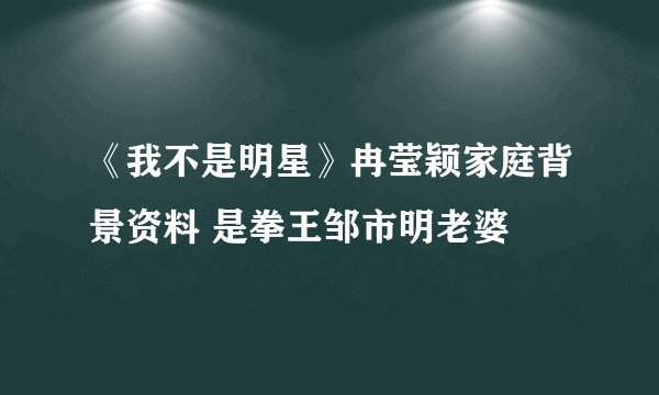 《我不是明星》冉莹颖家庭背景资料 是拳王邹市明老婆