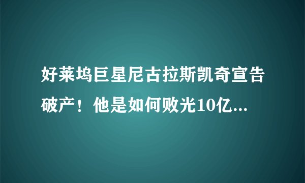 好莱坞巨星尼古拉斯凯奇宣告破产！他是如何败光10亿家产的？