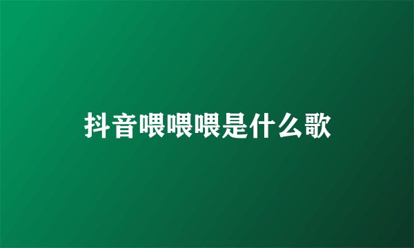 抖音喂喂喂是什么歌