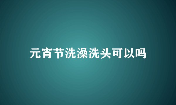 元宵节洗澡洗头可以吗