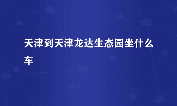 天津到天津龙达生态园坐什么车