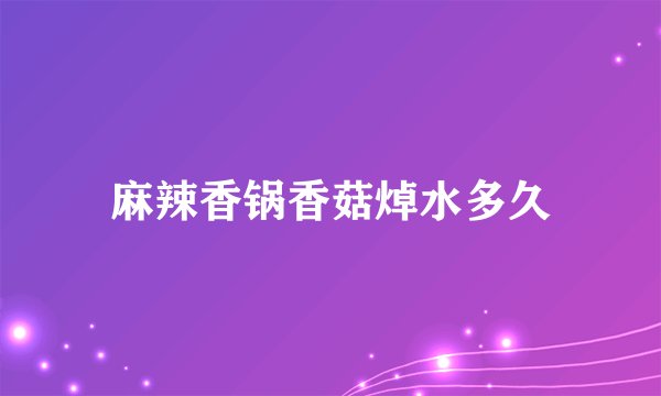 麻辣香锅香菇焯水多久