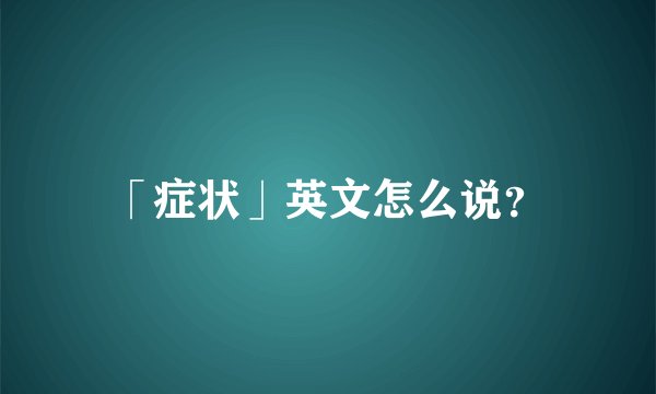 「症状」英文怎么说？