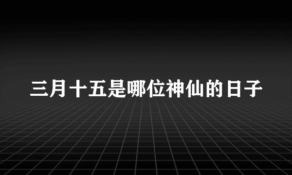 三月十五是哪位神仙的日子