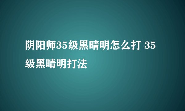 阴阳师35级黑晴明怎么打 35级黑晴明打法