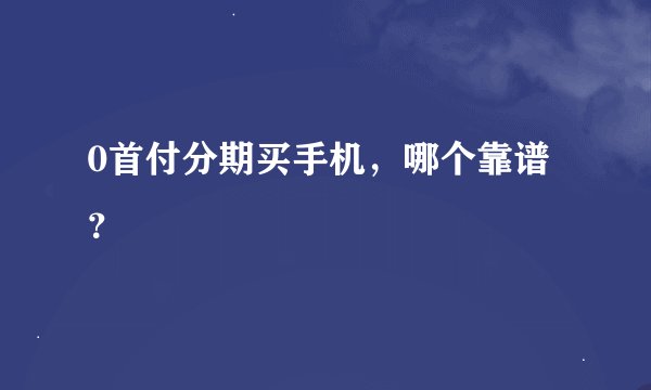 0首付分期买手机，哪个靠谱？