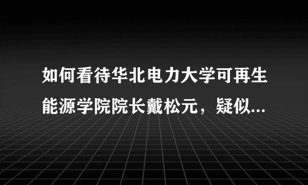 如何看待华北电力大学可再生能源学院院长戴松元，疑似涉嫌强奸女教师及学术造假事件？