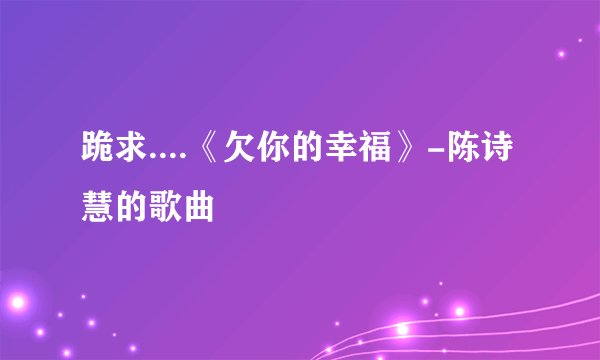 跪求....《欠你的幸福》-陈诗慧的歌曲