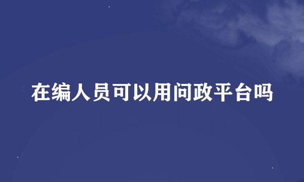在编人员可以用问政平台吗