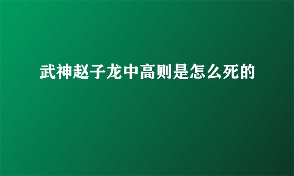 武神赵子龙中高则是怎么死的