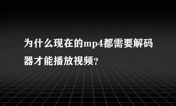 为什么现在的mp4都需要解码器才能播放视频？