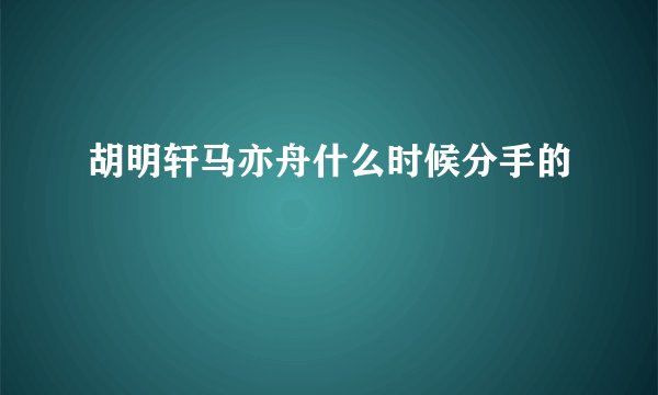 胡明轩马亦舟什么时候分手的
