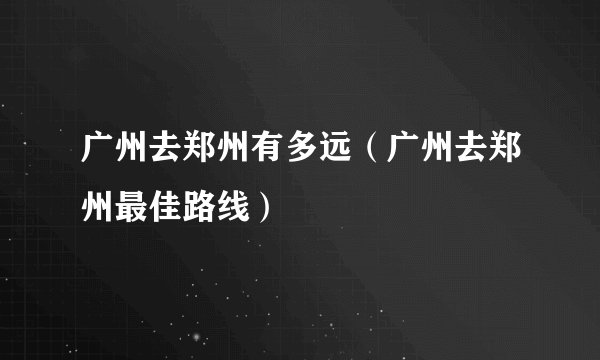广州去郑州有多远（广州去郑州最佳路线）