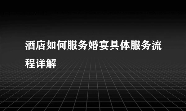 酒店如何服务婚宴具体服务流程详解