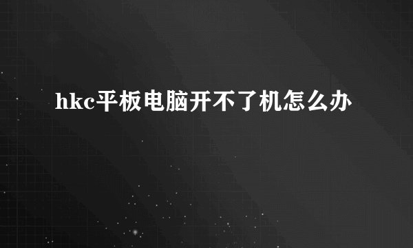 hkc平板电脑开不了机怎么办