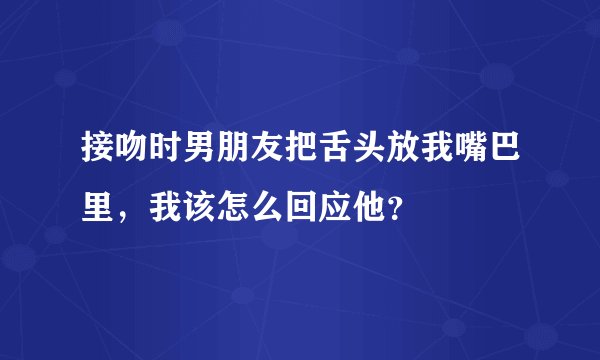 接吻时男朋友把舌头放我嘴巴里，我该怎么回应他？