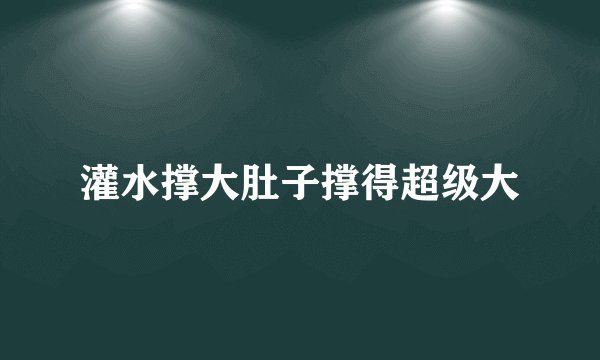 灌水撑大肚子撑得超级大