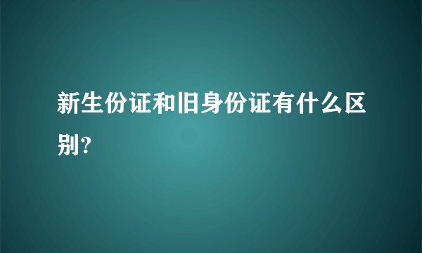 新生份证和旧身份证有什么区别?