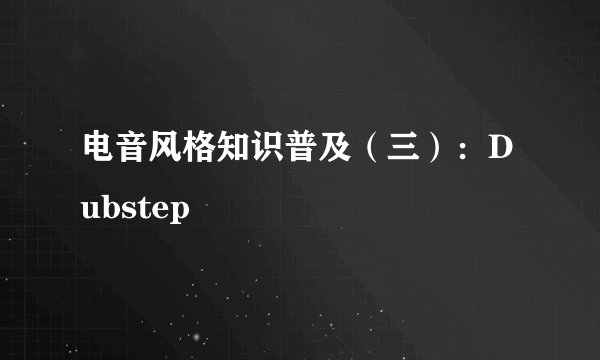 电音风格知识普及（三）：Dubstep