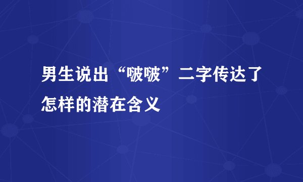 男生说出“啵啵”二字传达了怎样的潜在含义