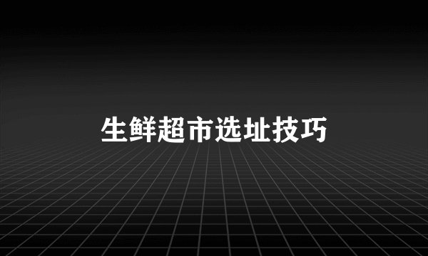 生鲜超市选址技巧