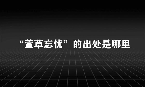 “萱草忘忧”的出处是哪里