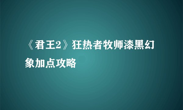 《君王2》狂热者牧师漆黑幻象加点攻略
