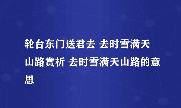 轮台东门送君去 去时雪满天山路赏析 去时雪满天山路的意思