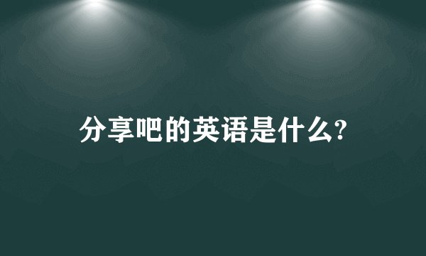 分享吧的英语是什么?