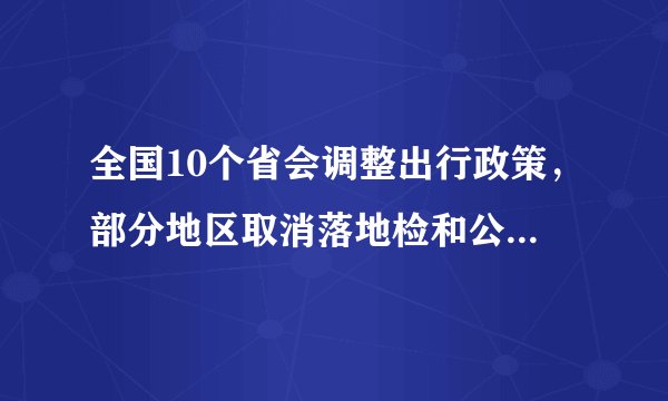 全国10个省会调整出行政策，部分地区取消落地检和公交查验健康码