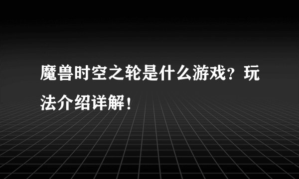 魔兽时空之轮是什么游戏？玩法介绍详解！