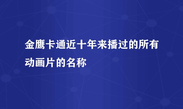 金鹰卡通近十年来播过的所有动画片的名称
