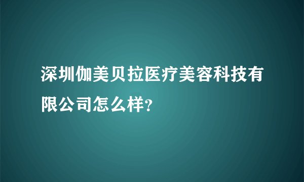 深圳伽美贝拉医疗美容科技有限公司怎么样？