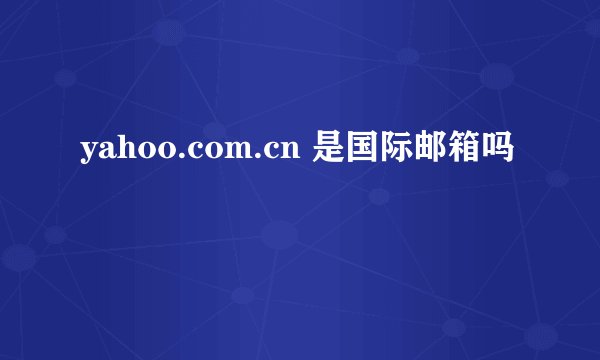 yahoo.com.cn 是国际邮箱吗