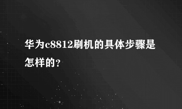 华为c8812刷机的具体步骤是怎样的？