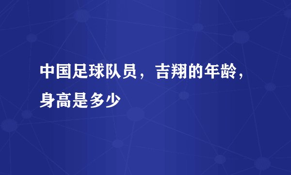 中国足球队员，吉翔的年龄，身高是多少