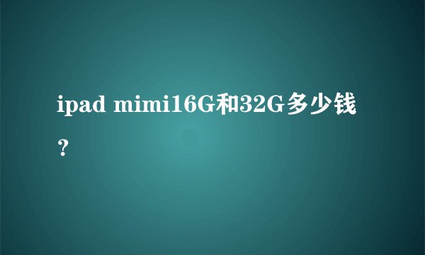 ipad mimi16G和32G多少钱？