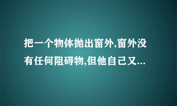 把一个物体抛出窗外,窗外没有任何阻碍物,但他自己又回来了,为什么?