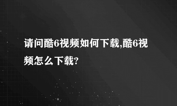 请问酷6视频如何下载,酷6视频怎么下载?