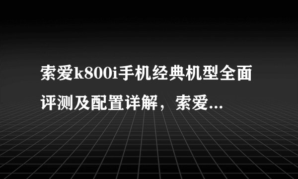 索爱k800i手机经典机型全面评测及配置详解，索爱w800c永远的经典