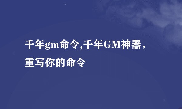 千年gm命令,千年GM神器，重写你的命令
