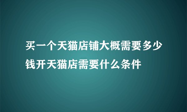 买一个天猫店铺大概需要多少钱开天猫店需要什么条件