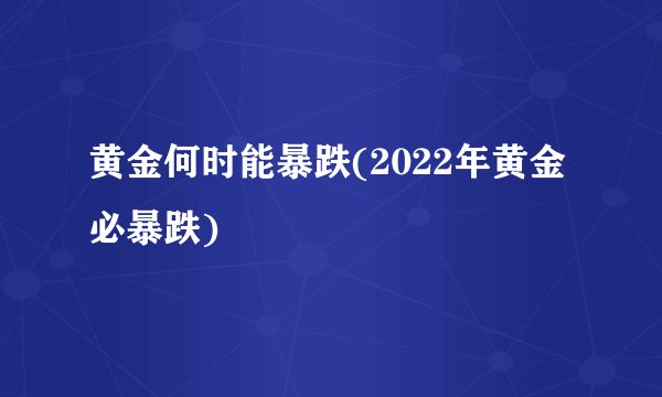 黄金何时能暴跌(2022年黄金必暴跌)