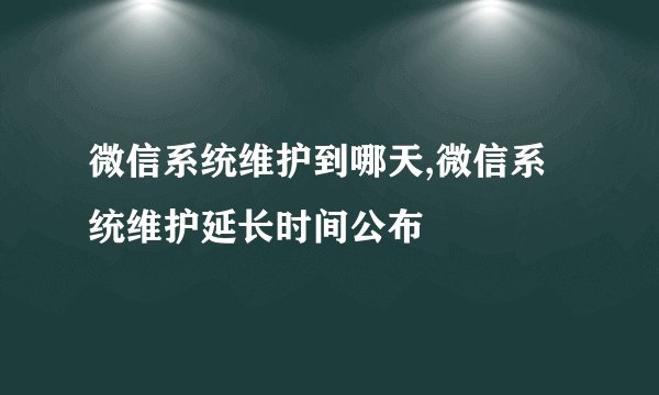 微信系统维护到哪天,微信系统维护延长时间公布