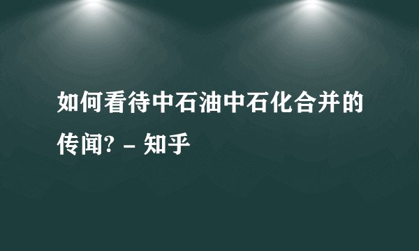 如何看待中石油中石化合并的传闻? - 知乎