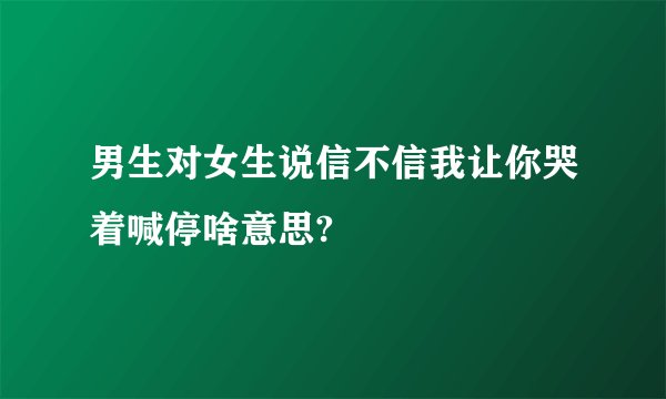 男生对女生说信不信我让你哭着喊停啥意思?