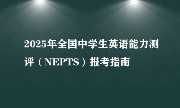 2025年全国中学生英语能力测评（NEPTS）报考指南