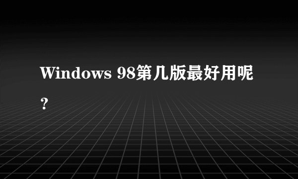 Windows 98第几版最好用呢？